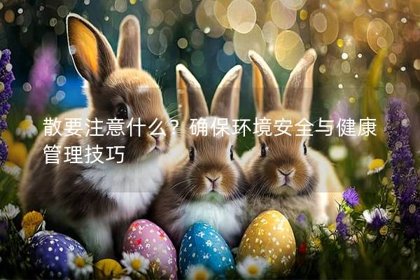 散要注意什么？确保环境安全与健康管理技巧