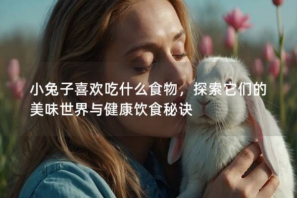 小兔子喜欢吃什么食物，探索它们的美味世界与健康饮食秘诀