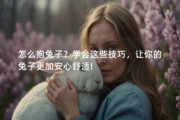 怎么抱兔子？学会这些技巧，让你的兔子更加安心舒适!