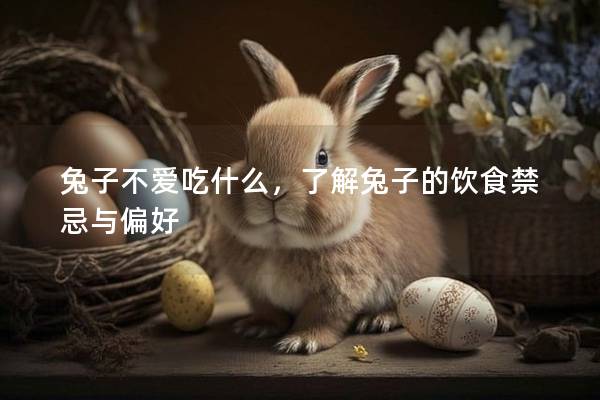 兔子不爱吃什么，了解兔子的饮食禁忌与偏好