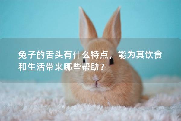 兔子的舌头有什么特点，能为其饮食和生活带来哪些帮助？