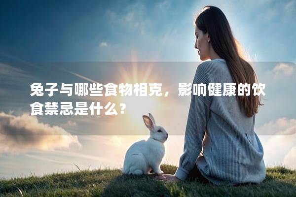 兔子与哪些食物相克，影响健康的饮食禁忌是什么？