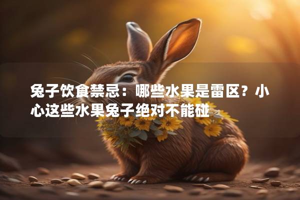 兔子饮食禁忌：哪些水果是雷区？小心这些水果兔子绝对不能碰