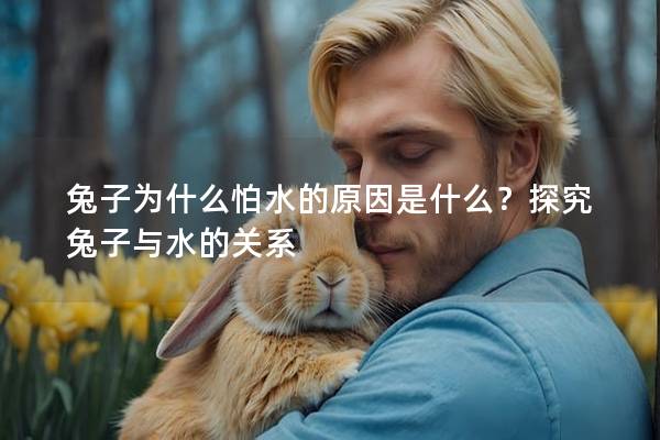 兔子为什么怕水的原因是什么？探究兔子与水的关系