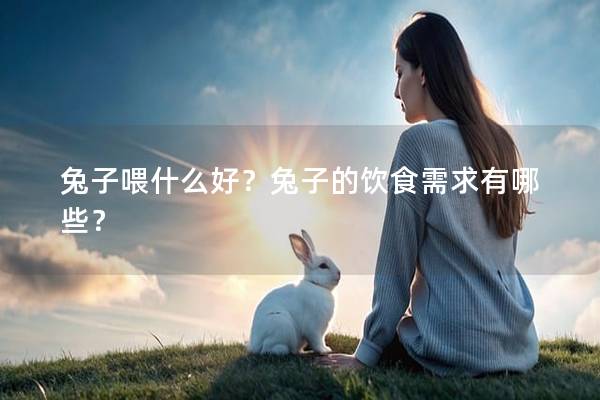 兔子喂什么好？兔子的饮食需求有哪些？
