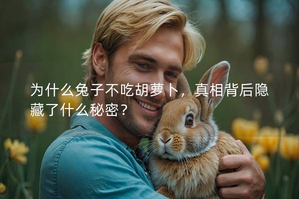 为什么兔子不吃胡萝卜，真相背后隐藏了什么秘密？