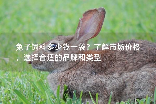 兔子饲料多少钱一袋？了解市场价格，选择合适的品牌和类型