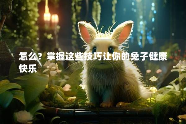 怎么？掌握这些技巧让你的兔子健康快乐