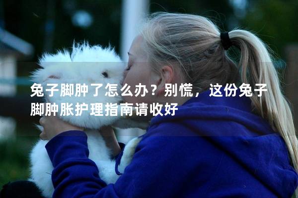 兔子脚肿了怎么办？别慌，这份兔子脚肿胀护理指南请收好