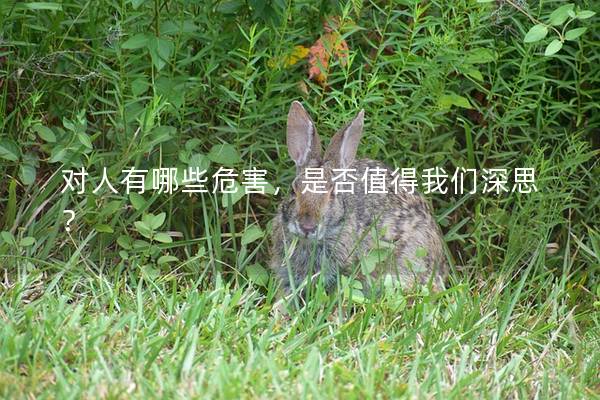 对人有哪些危害，是否值得我们深思？
